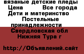 вязаные детские пледы › Цена ­ 950 - Все города Дети и материнство » Постельные принадлежности   . Свердловская обл.,Нижняя Тура г.